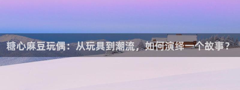 糖心vlog 唐伯虎 国产：糖心麻豆玩偶：从玩具到潮流，如何演绎一个故事？